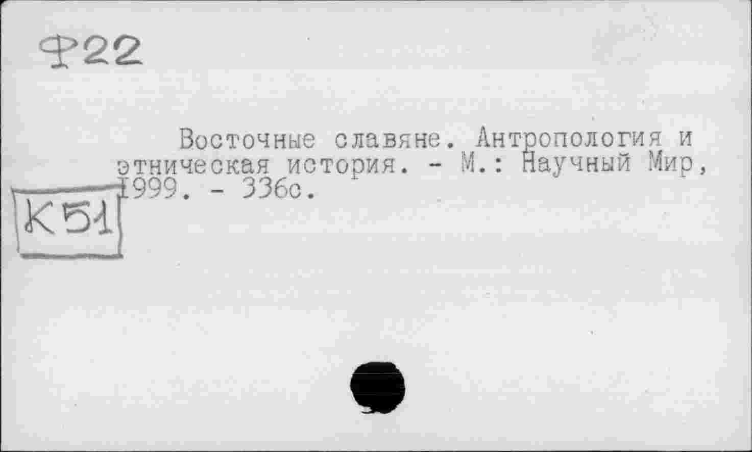 ﻿'Т22
К
Восточные славяне. Антропология и этническая история. - М.: Научный Мир, Ї999. - 336с.